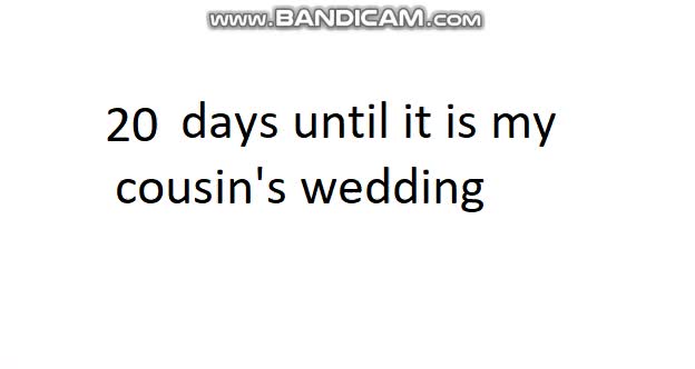 20 days until it is my cousin's wedding