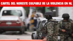 CARTEL DEL NORESTE CULPABLE DE LA VIOLENCIA EN NUEVO LEON