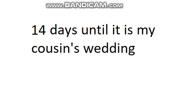 14 days until it is my cousin's wedding