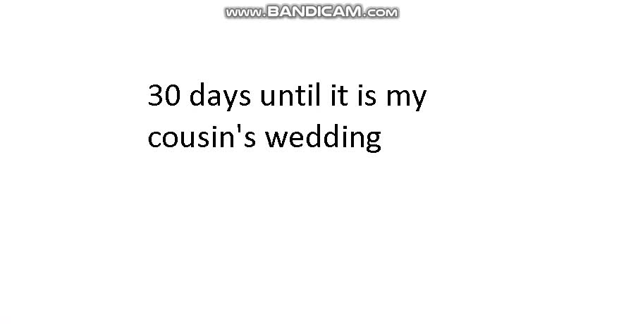 30 days until it is my cousin's wedding